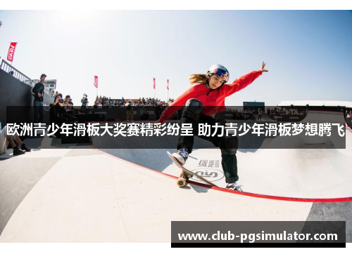 欧洲青少年滑板大奖赛精彩纷呈 助力青少年滑板梦想腾飞