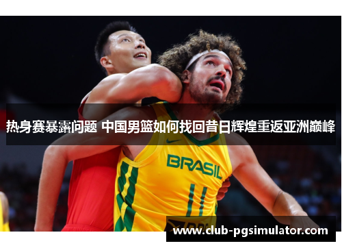 热身赛暴露问题 中国男篮如何找回昔日辉煌重返亚洲巅峰